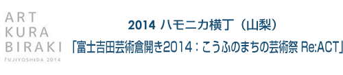 2014 ハモニカ横丁「富士吉田芸術倉開き2014：こうふのまちの芸術祭 Re:ACT」